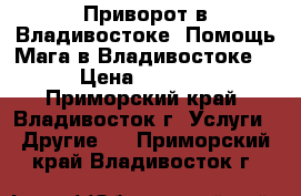 Приворот в Владивостоке. Помощь Мага в Владивостоке. › Цена ­ 1 000 - Приморский край, Владивосток г. Услуги » Другие   . Приморский край,Владивосток г.